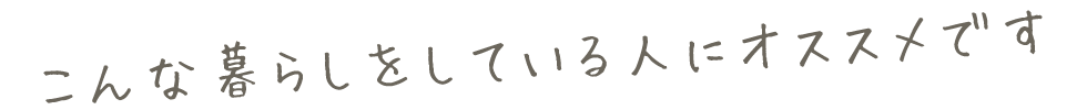 こんな暮らしをしている人にオススメです